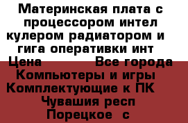 Материнская плата с процессором интел кулером радиатором и 4 гига оперативки инт › Цена ­ 1 000 - Все города Компьютеры и игры » Комплектующие к ПК   . Чувашия респ.,Порецкое. с.